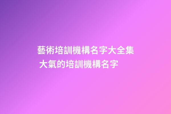 藝術培訓機構名字大全集 大氣的培訓機構名字-第1張-公司起名-玄機派